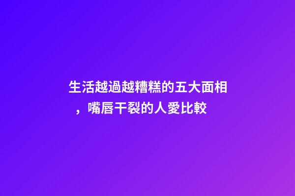 生活越過越糟糕的五大面相，嘴唇干裂的人愛比較